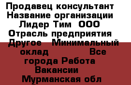 Продавец-консультант › Название организации ­ Лидер Тим, ООО › Отрасль предприятия ­ Другое › Минимальный оклад ­ 22 000 - Все города Работа » Вакансии   . Мурманская обл.,Оленегорск г.